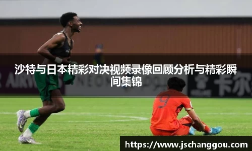 沙特与日本精彩对决视频录像回顾分析与精彩瞬间集锦